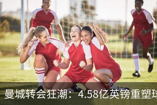 曼城转会狂潮：4.58亿英镑重塑球队阵容，背后藏着什么？